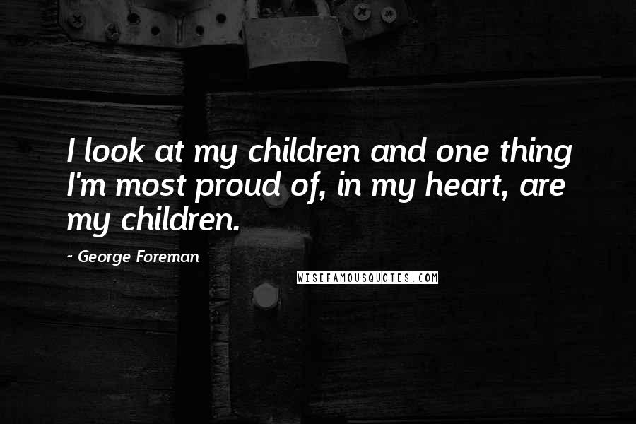 George Foreman Quotes: I look at my children and one thing I'm most proud of, in my heart, are my children.