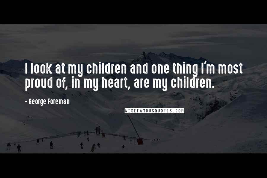 George Foreman Quotes: I look at my children and one thing I'm most proud of, in my heart, are my children.