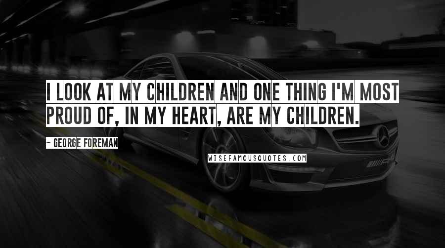 George Foreman Quotes: I look at my children and one thing I'm most proud of, in my heart, are my children.