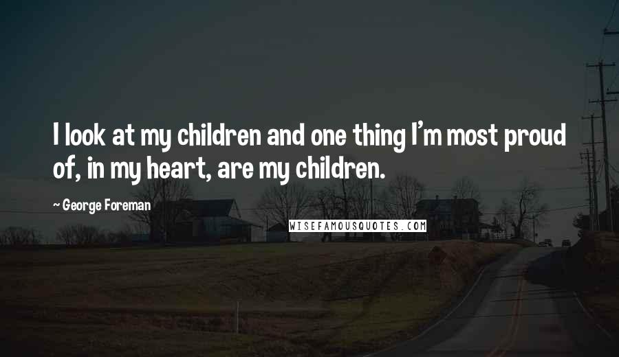 George Foreman Quotes: I look at my children and one thing I'm most proud of, in my heart, are my children.