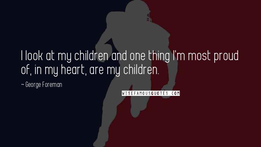 George Foreman Quotes: I look at my children and one thing I'm most proud of, in my heart, are my children.