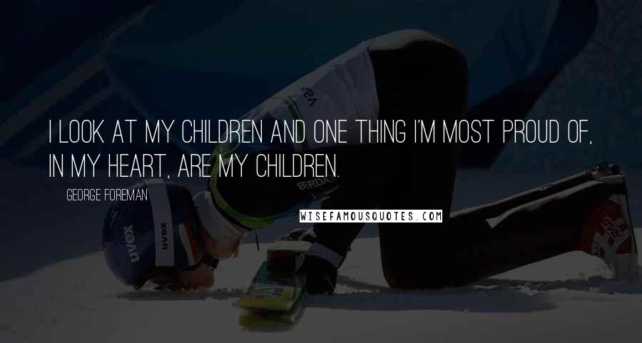 George Foreman Quotes: I look at my children and one thing I'm most proud of, in my heart, are my children.