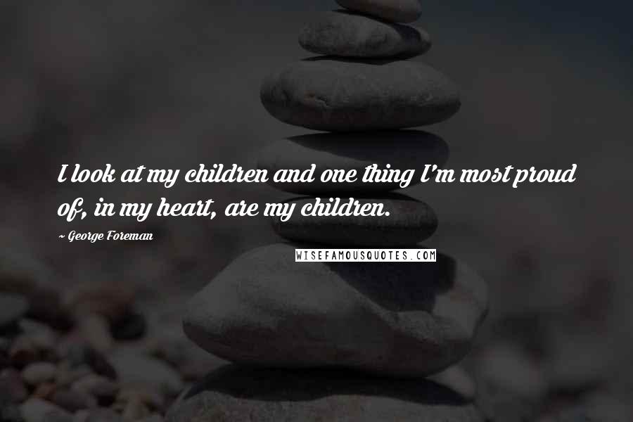 George Foreman Quotes: I look at my children and one thing I'm most proud of, in my heart, are my children.