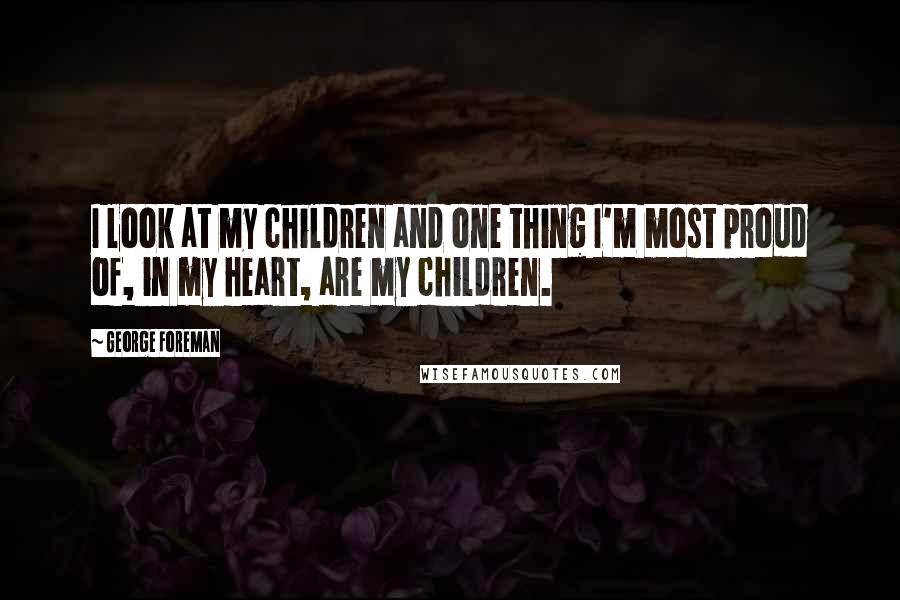 George Foreman Quotes: I look at my children and one thing I'm most proud of, in my heart, are my children.