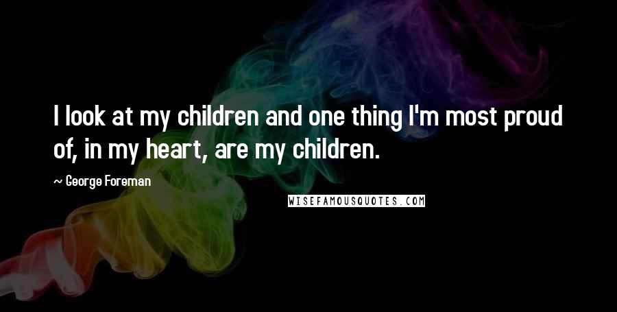 George Foreman Quotes: I look at my children and one thing I'm most proud of, in my heart, are my children.