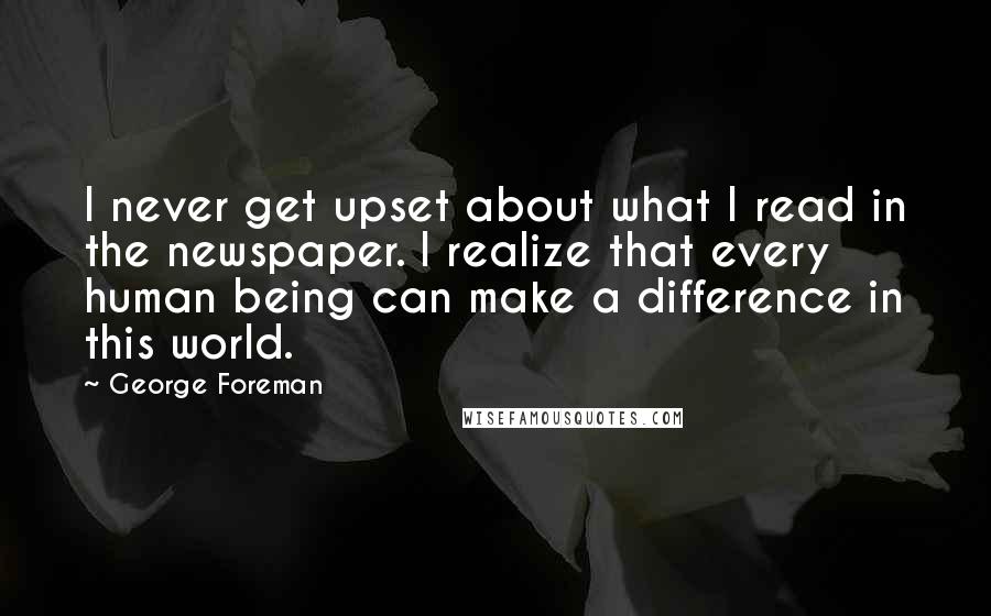 George Foreman Quotes: I never get upset about what I read in the newspaper. I realize that every human being can make a difference in this world.