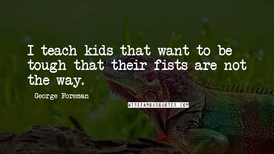 George Foreman Quotes: I teach kids that want to be tough that their fists are not the way.