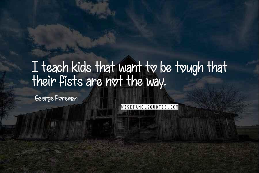 George Foreman Quotes: I teach kids that want to be tough that their fists are not the way.