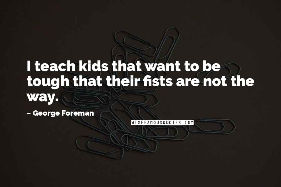 George Foreman Quotes: I teach kids that want to be tough that their fists are not the way.