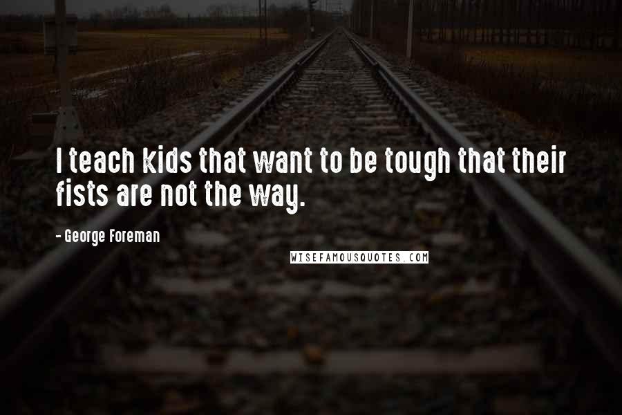 George Foreman Quotes: I teach kids that want to be tough that their fists are not the way.