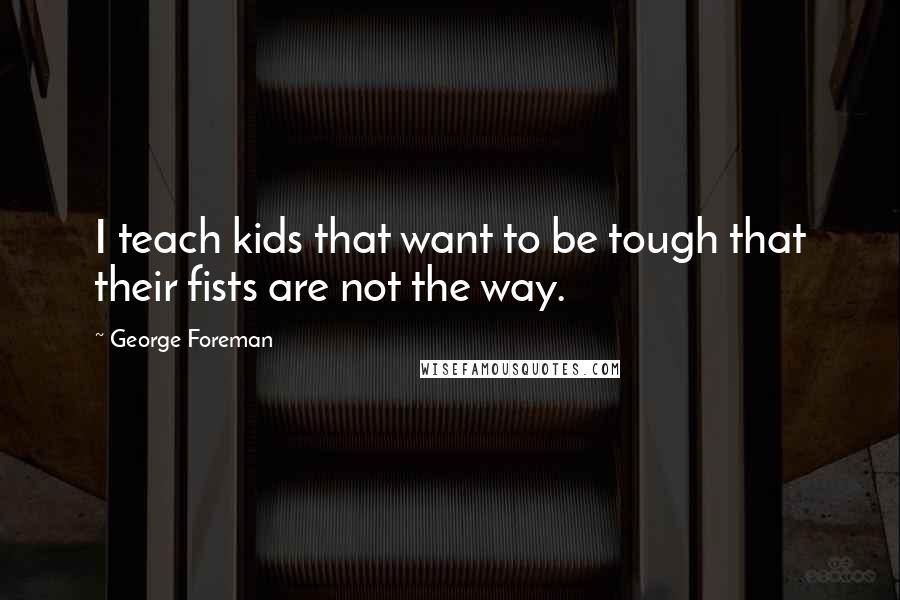 George Foreman Quotes: I teach kids that want to be tough that their fists are not the way.