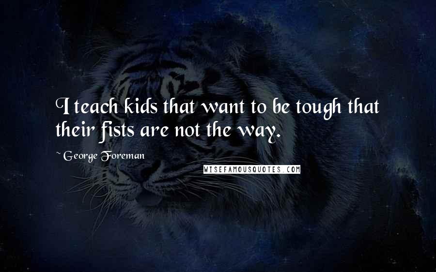 George Foreman Quotes: I teach kids that want to be tough that their fists are not the way.