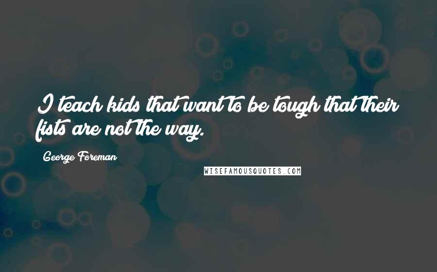 George Foreman Quotes: I teach kids that want to be tough that their fists are not the way.