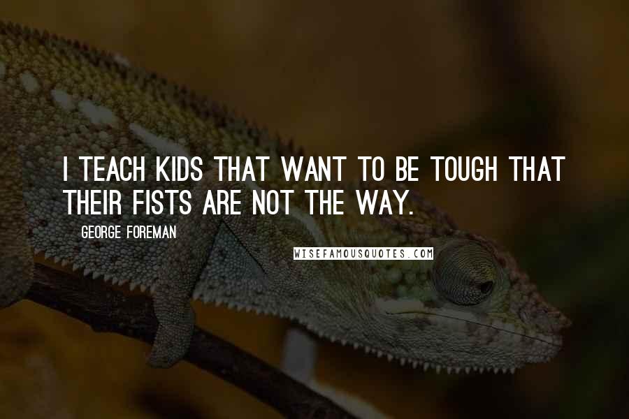 George Foreman Quotes: I teach kids that want to be tough that their fists are not the way.