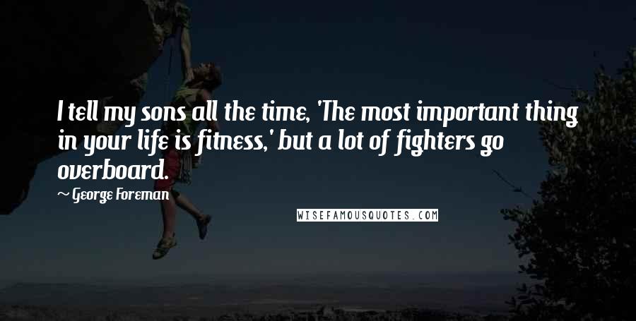 George Foreman Quotes: I tell my sons all the time, 'The most important thing in your life is fitness,' but a lot of fighters go overboard.