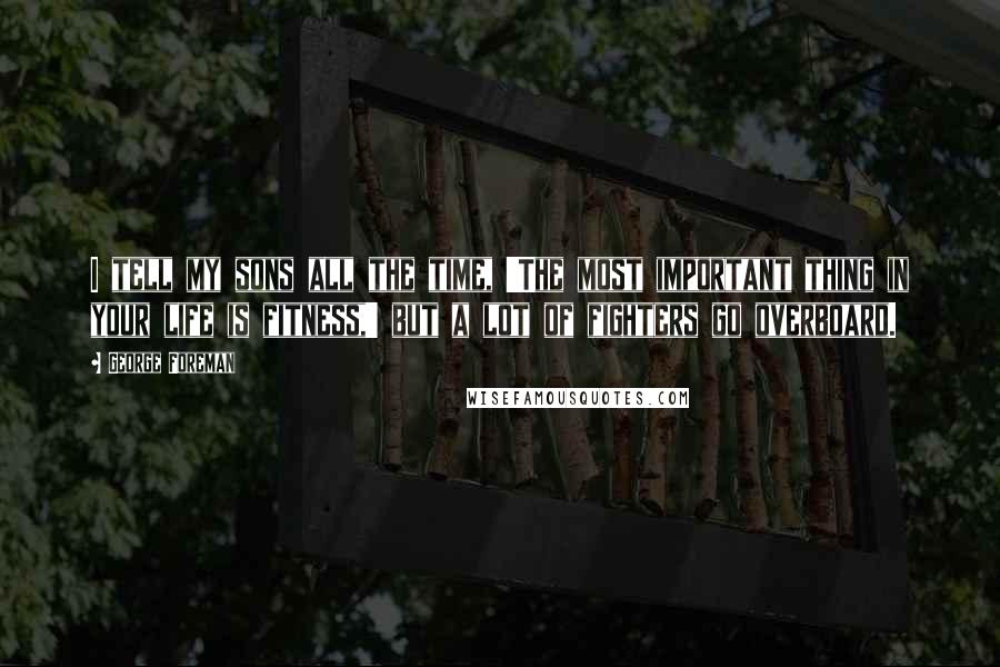 George Foreman Quotes: I tell my sons all the time, 'The most important thing in your life is fitness,' but a lot of fighters go overboard.