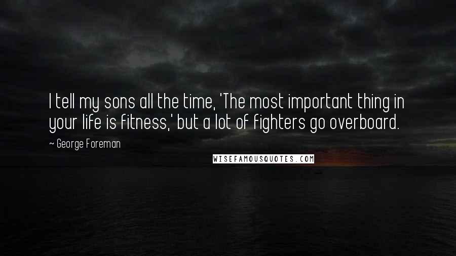 George Foreman Quotes: I tell my sons all the time, 'The most important thing in your life is fitness,' but a lot of fighters go overboard.