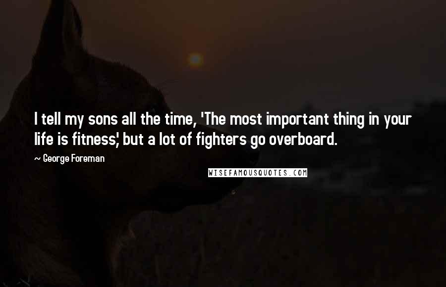 George Foreman Quotes: I tell my sons all the time, 'The most important thing in your life is fitness,' but a lot of fighters go overboard.