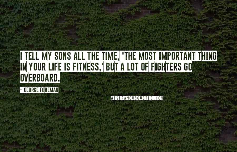 George Foreman Quotes: I tell my sons all the time, 'The most important thing in your life is fitness,' but a lot of fighters go overboard.