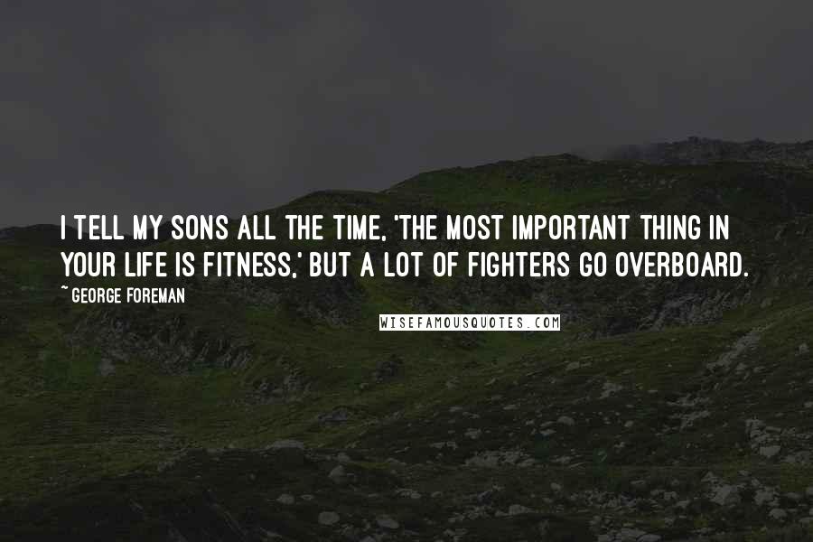 George Foreman Quotes: I tell my sons all the time, 'The most important thing in your life is fitness,' but a lot of fighters go overboard.