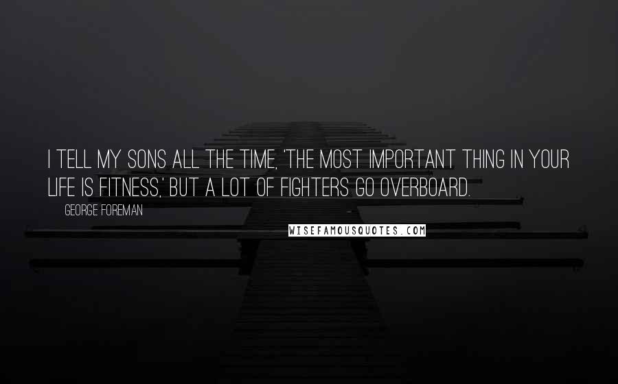 George Foreman Quotes: I tell my sons all the time, 'The most important thing in your life is fitness,' but a lot of fighters go overboard.