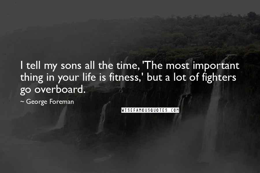 George Foreman Quotes: I tell my sons all the time, 'The most important thing in your life is fitness,' but a lot of fighters go overboard.