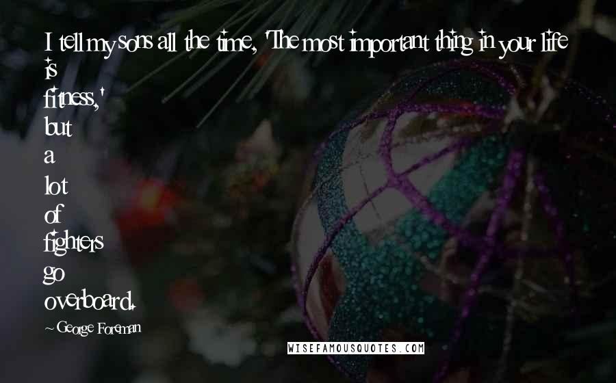George Foreman Quotes: I tell my sons all the time, 'The most important thing in your life is fitness,' but a lot of fighters go overboard.