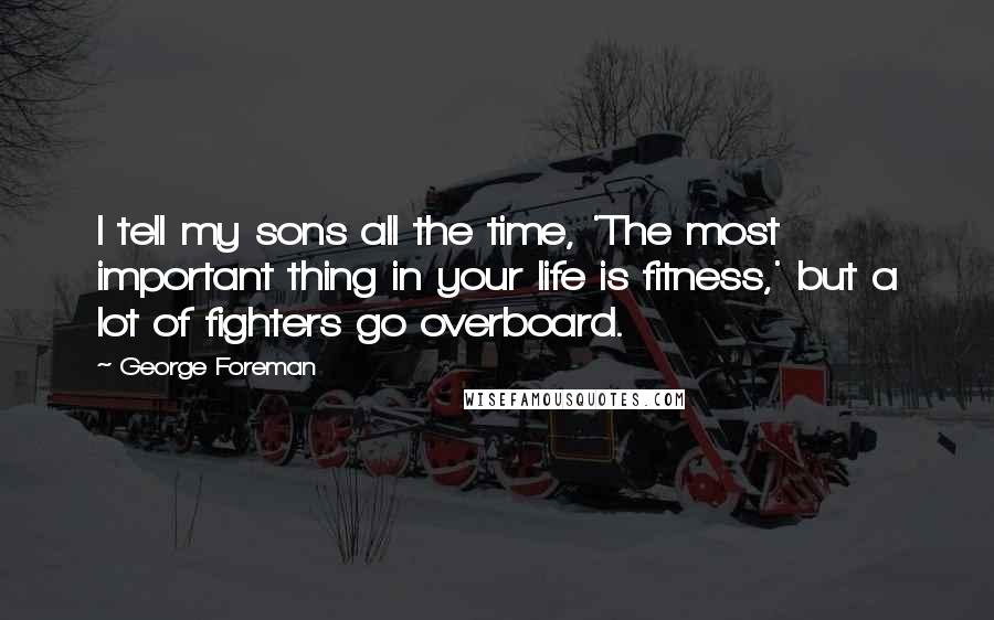 George Foreman Quotes: I tell my sons all the time, 'The most important thing in your life is fitness,' but a lot of fighters go overboard.