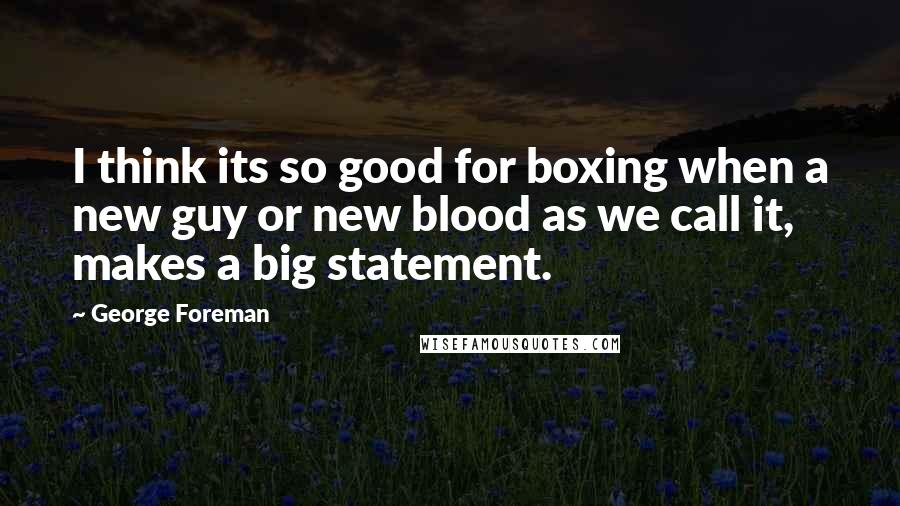 George Foreman Quotes: I think its so good for boxing when a new guy or new blood as we call it, makes a big statement.