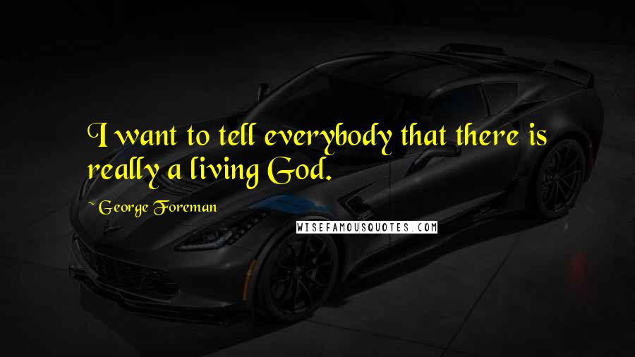 George Foreman Quotes: I want to tell everybody that there is really a living God.