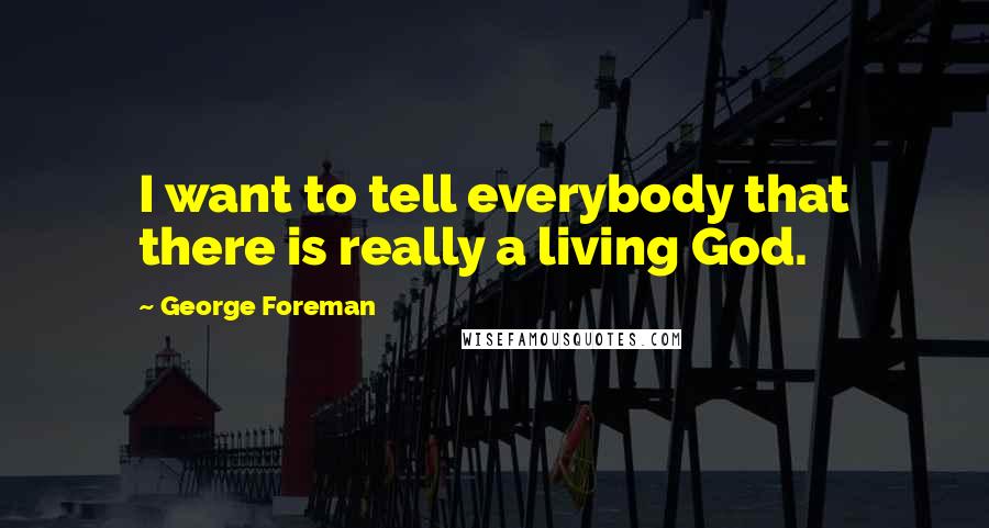 George Foreman Quotes: I want to tell everybody that there is really a living God.