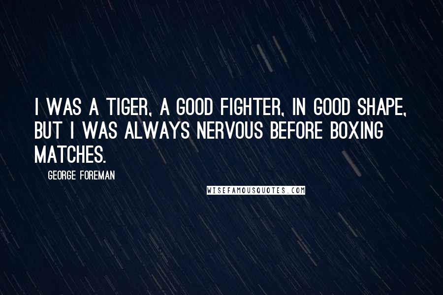 George Foreman Quotes: I was a tiger, a good fighter, in good shape, but I was always nervous before boxing matches.