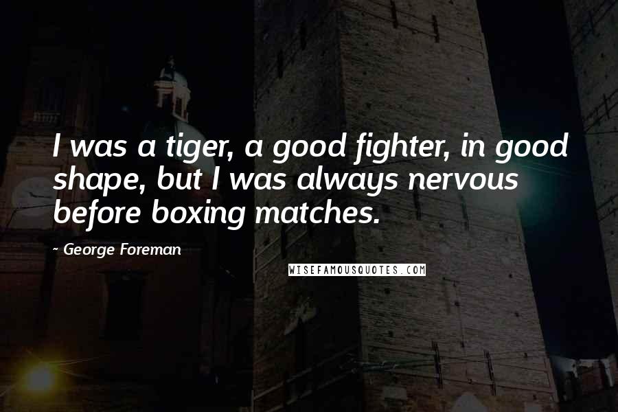 George Foreman Quotes: I was a tiger, a good fighter, in good shape, but I was always nervous before boxing matches.