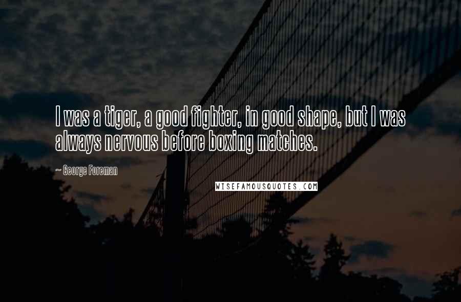 George Foreman Quotes: I was a tiger, a good fighter, in good shape, but I was always nervous before boxing matches.