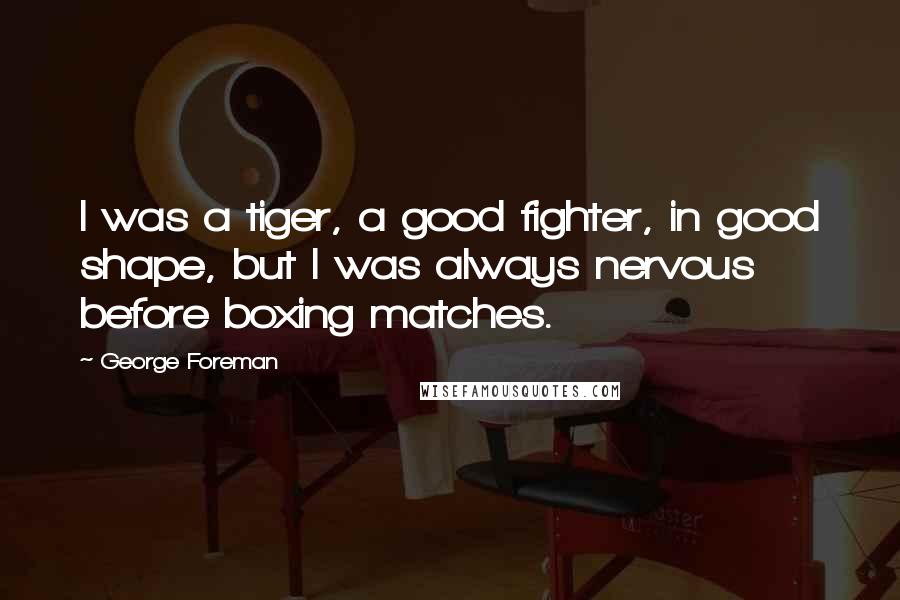 George Foreman Quotes: I was a tiger, a good fighter, in good shape, but I was always nervous before boxing matches.