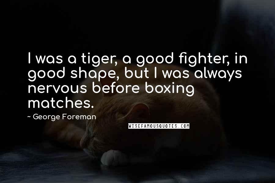 George Foreman Quotes: I was a tiger, a good fighter, in good shape, but I was always nervous before boxing matches.