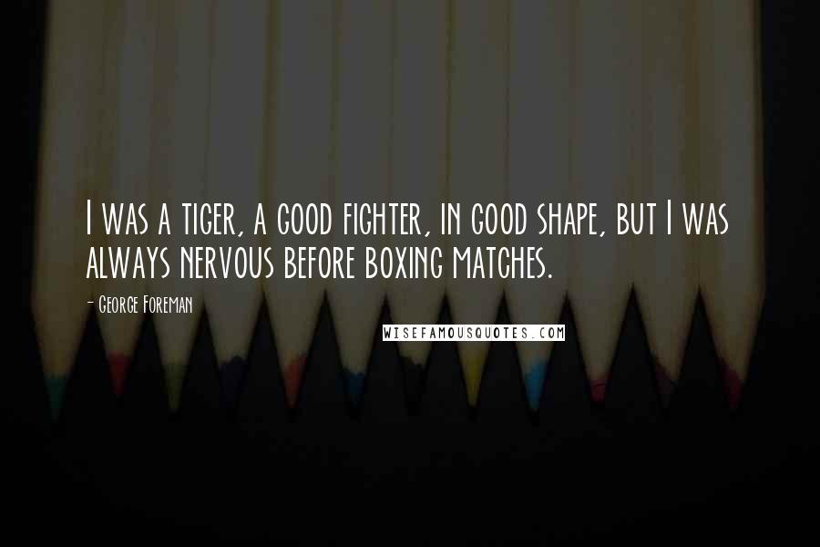 George Foreman Quotes: I was a tiger, a good fighter, in good shape, but I was always nervous before boxing matches.