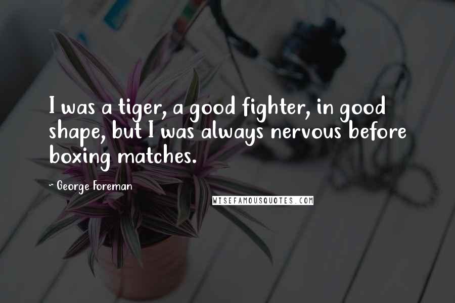 George Foreman Quotes: I was a tiger, a good fighter, in good shape, but I was always nervous before boxing matches.