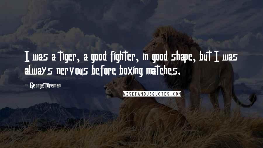 George Foreman Quotes: I was a tiger, a good fighter, in good shape, but I was always nervous before boxing matches.