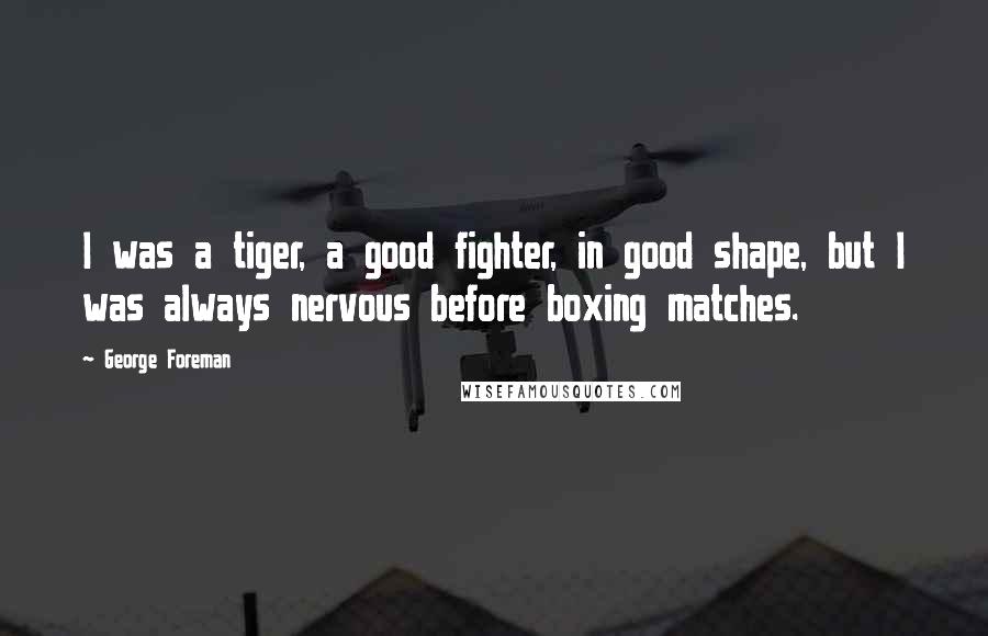 George Foreman Quotes: I was a tiger, a good fighter, in good shape, but I was always nervous before boxing matches.
