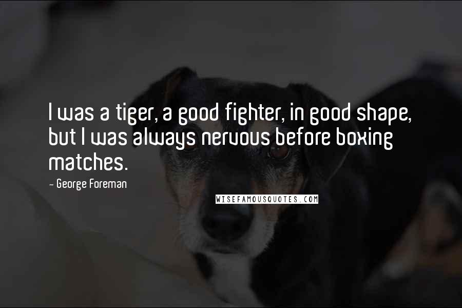 George Foreman Quotes: I was a tiger, a good fighter, in good shape, but I was always nervous before boxing matches.