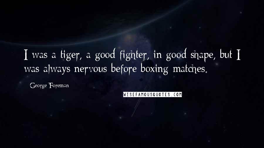 George Foreman Quotes: I was a tiger, a good fighter, in good shape, but I was always nervous before boxing matches.