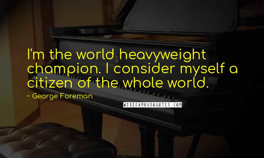 George Foreman Quotes: I'm the world heavyweight champion. I consider myself a citizen of the whole world.