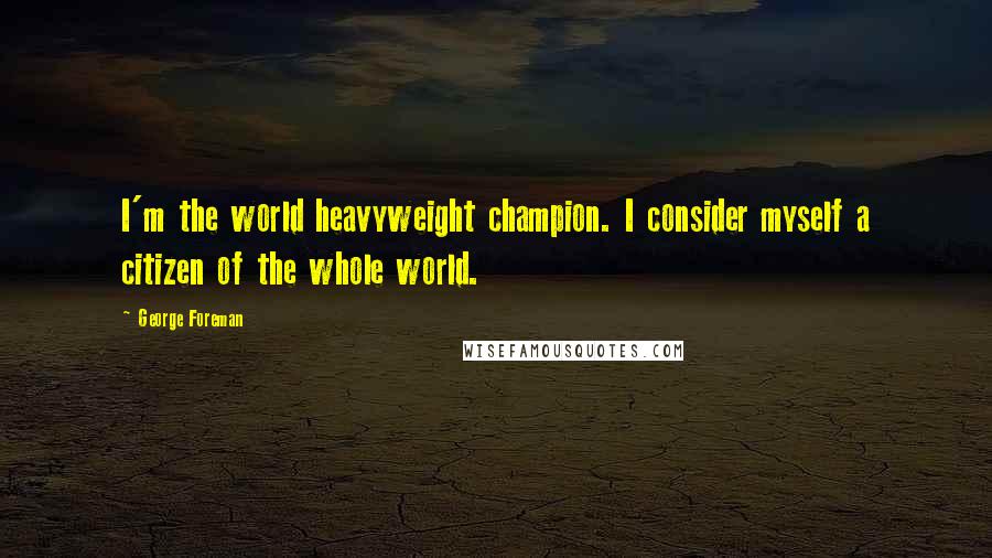 George Foreman Quotes: I'm the world heavyweight champion. I consider myself a citizen of the whole world.