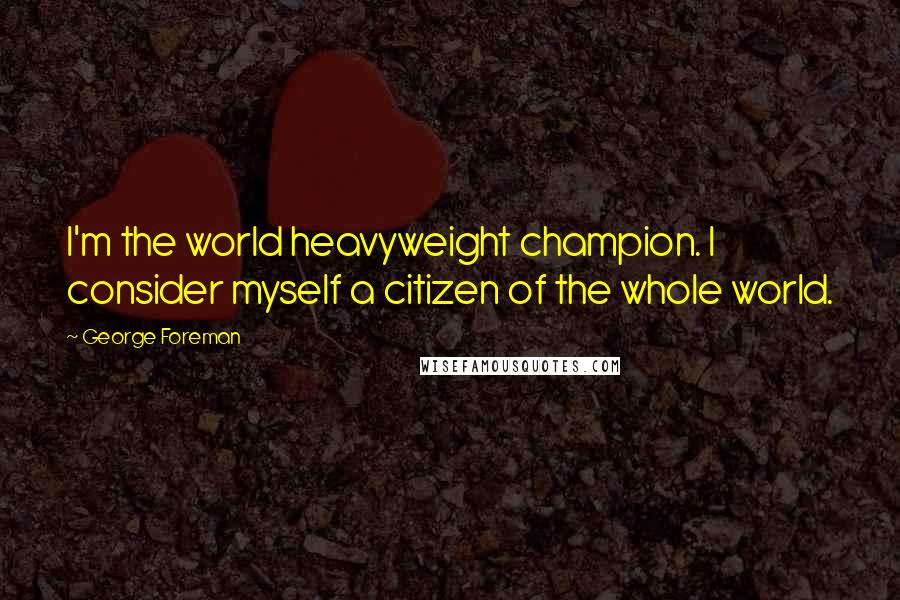 George Foreman Quotes: I'm the world heavyweight champion. I consider myself a citizen of the whole world.