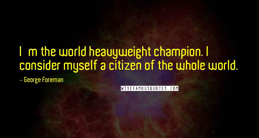 George Foreman Quotes: I'm the world heavyweight champion. I consider myself a citizen of the whole world.