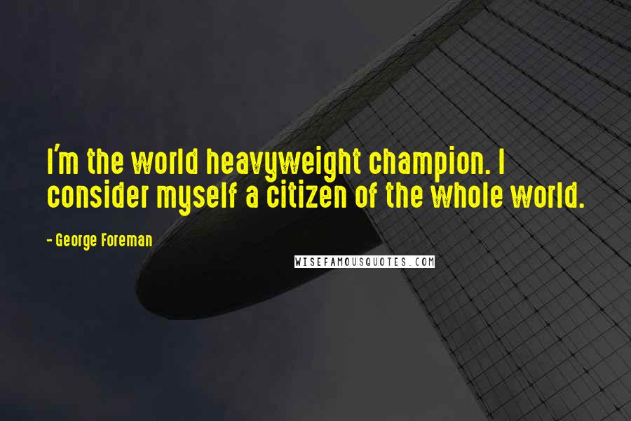 George Foreman Quotes: I'm the world heavyweight champion. I consider myself a citizen of the whole world.