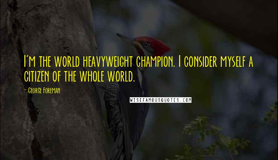 George Foreman Quotes: I'm the world heavyweight champion. I consider myself a citizen of the whole world.