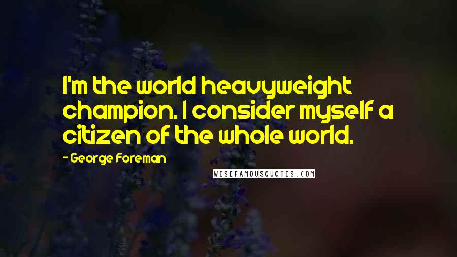 George Foreman Quotes: I'm the world heavyweight champion. I consider myself a citizen of the whole world.