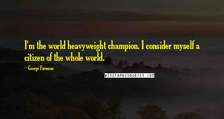 George Foreman Quotes: I'm the world heavyweight champion. I consider myself a citizen of the whole world.